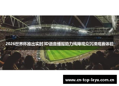 2026世界杯推出实时3D语音播报助力残障观众沉浸观赛体验 2026世界杯推出实时3D语音播报助力残障观众沉浸观赛体验