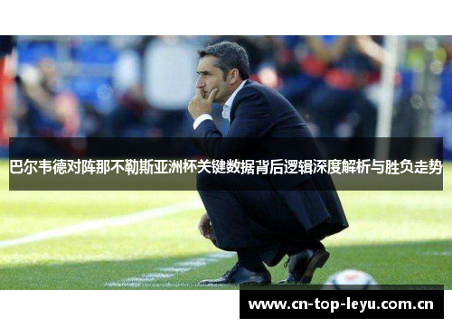巴尔韦德对阵那不勒斯亚洲杯关键数据背后逻辑深度解析与胜负走势